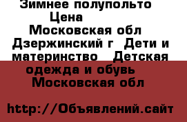 Зимнее полупольто › Цена ­ 2 000 - Московская обл., Дзержинский г. Дети и материнство » Детская одежда и обувь   . Московская обл.